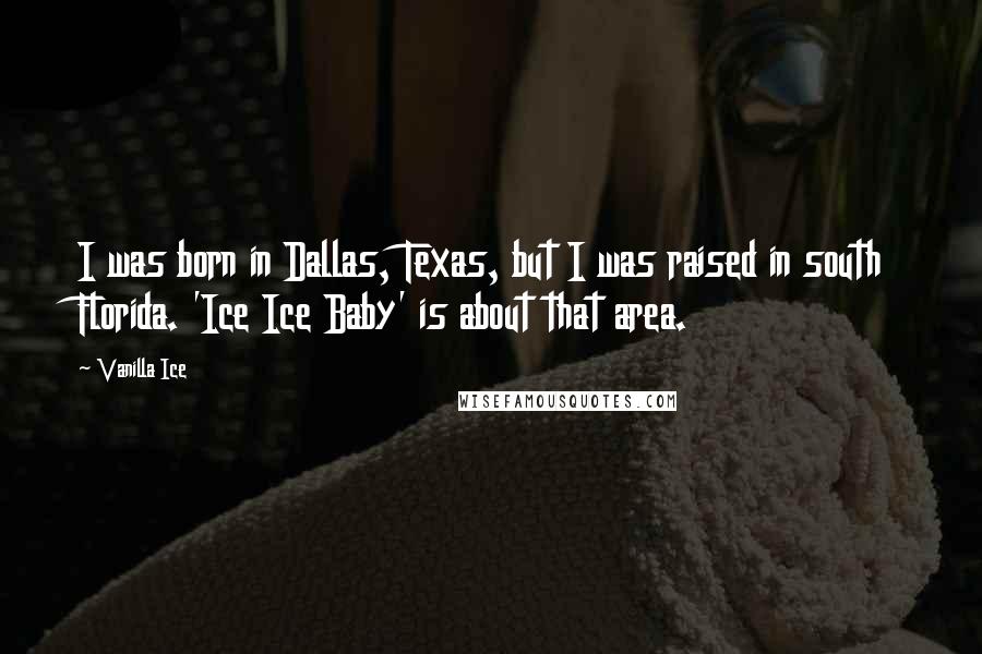 Vanilla Ice Quotes: I was born in Dallas, Texas, but I was raised in south Florida. 'Ice Ice Baby' is about that area.