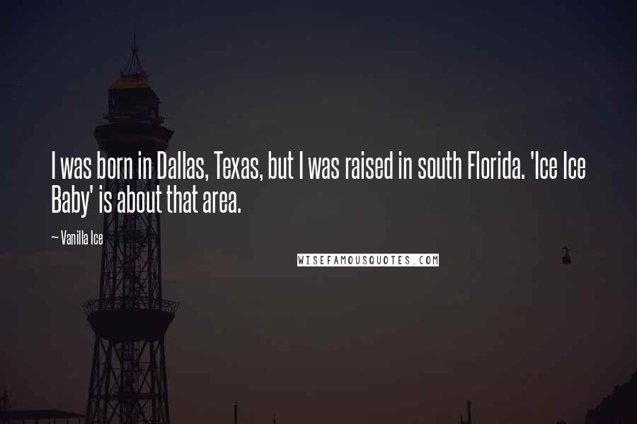 Vanilla Ice Quotes: I was born in Dallas, Texas, but I was raised in south Florida. 'Ice Ice Baby' is about that area.