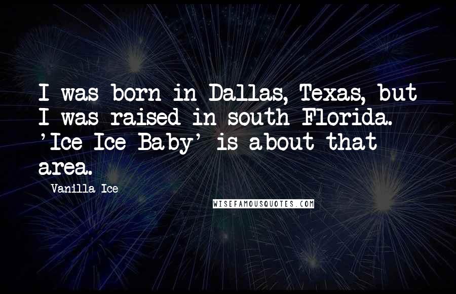 Vanilla Ice Quotes: I was born in Dallas, Texas, but I was raised in south Florida. 'Ice Ice Baby' is about that area.