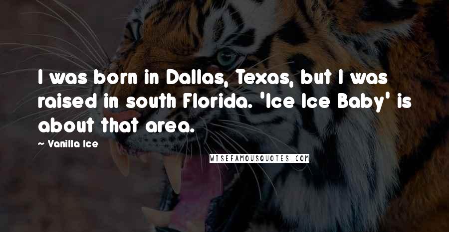 Vanilla Ice Quotes: I was born in Dallas, Texas, but I was raised in south Florida. 'Ice Ice Baby' is about that area.
