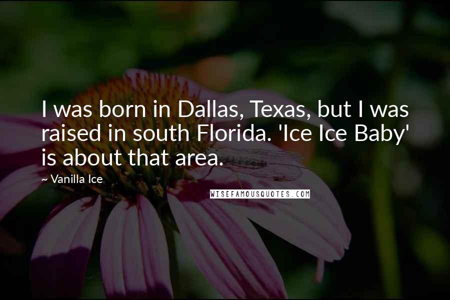 Vanilla Ice Quotes: I was born in Dallas, Texas, but I was raised in south Florida. 'Ice Ice Baby' is about that area.