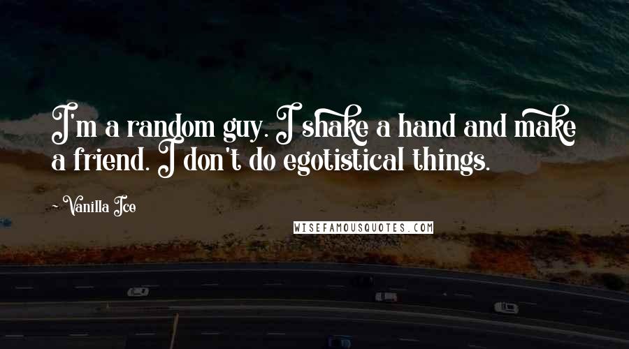 Vanilla Ice Quotes: I'm a random guy. I shake a hand and make a friend. I don't do egotistical things.