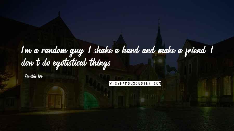 Vanilla Ice Quotes: I'm a random guy. I shake a hand and make a friend. I don't do egotistical things.