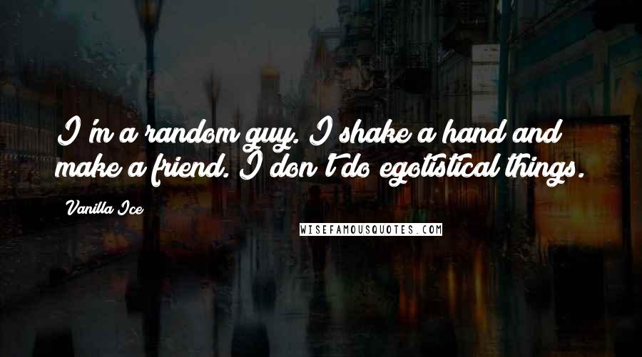 Vanilla Ice Quotes: I'm a random guy. I shake a hand and make a friend. I don't do egotistical things.