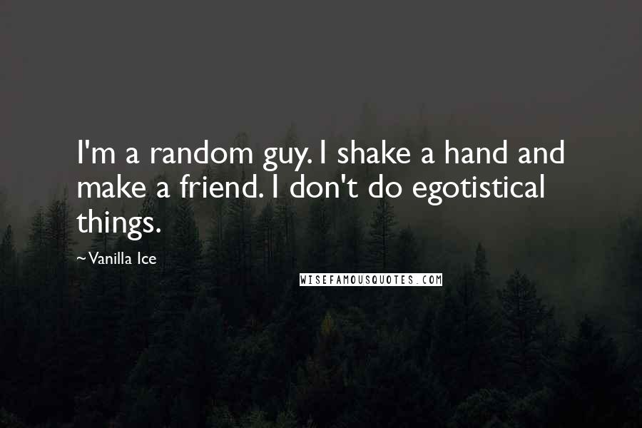 Vanilla Ice Quotes: I'm a random guy. I shake a hand and make a friend. I don't do egotistical things.