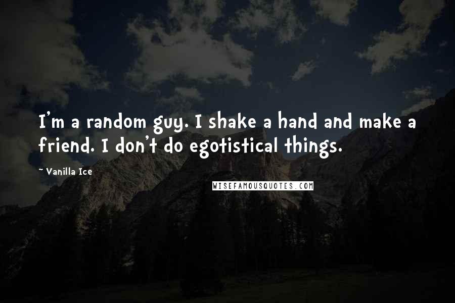 Vanilla Ice Quotes: I'm a random guy. I shake a hand and make a friend. I don't do egotistical things.