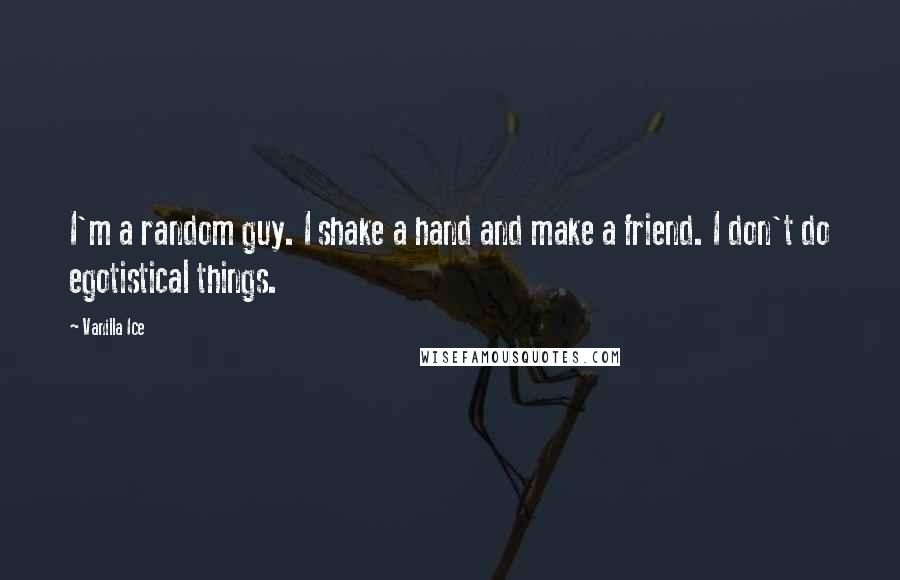 Vanilla Ice Quotes: I'm a random guy. I shake a hand and make a friend. I don't do egotistical things.