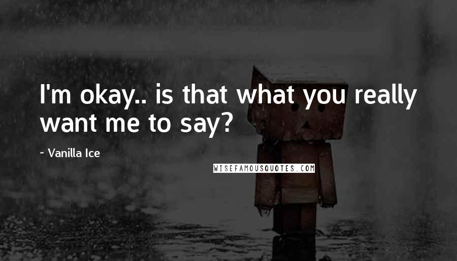 Vanilla Ice Quotes: I'm okay.. is that what you really want me to say?