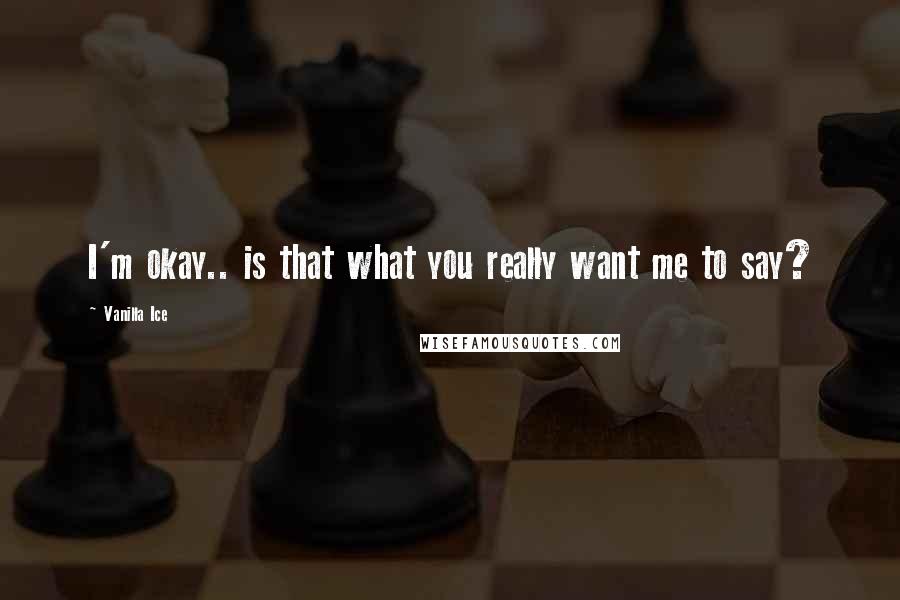 Vanilla Ice Quotes: I'm okay.. is that what you really want me to say?