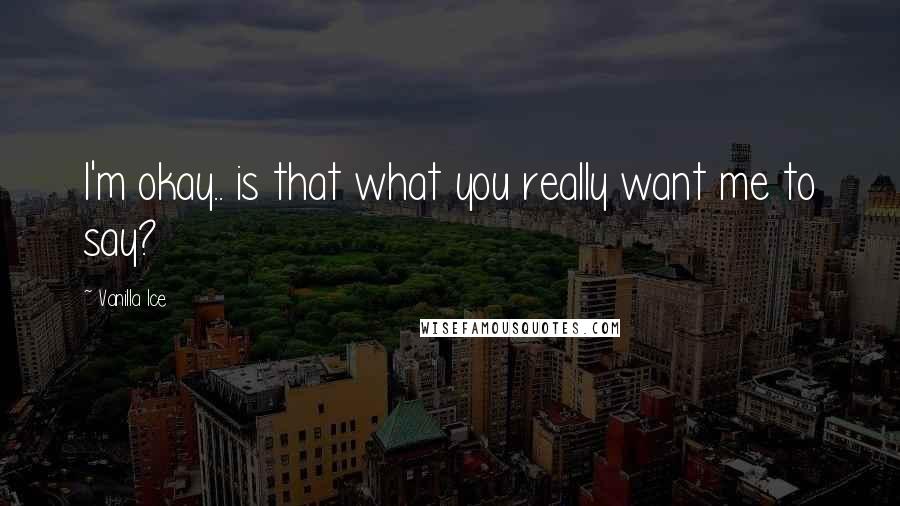 Vanilla Ice Quotes: I'm okay.. is that what you really want me to say?