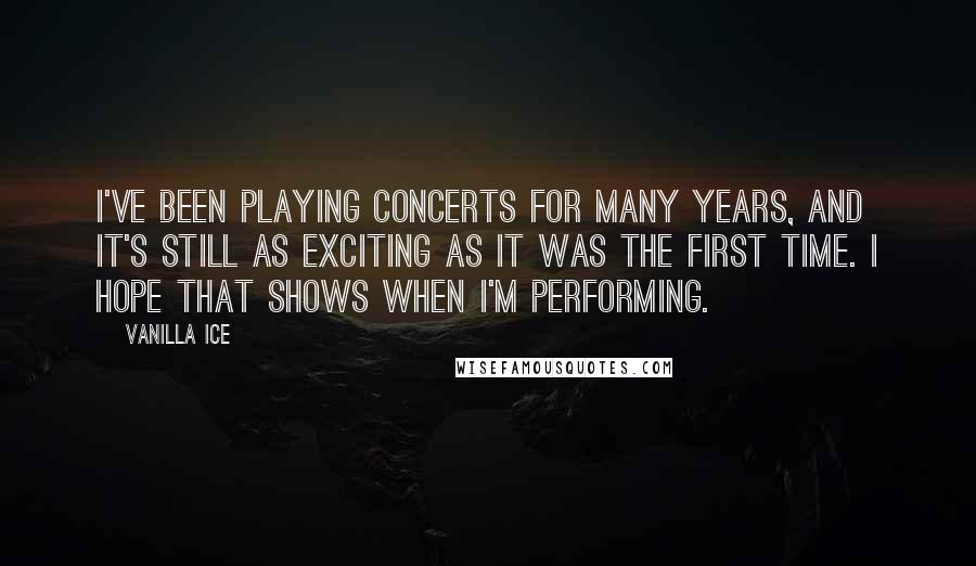 Vanilla Ice Quotes: I've been playing concerts for many years, and it's still as exciting as it was the first time. I hope that shows when I'm performing.