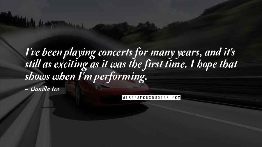 Vanilla Ice Quotes: I've been playing concerts for many years, and it's still as exciting as it was the first time. I hope that shows when I'm performing.