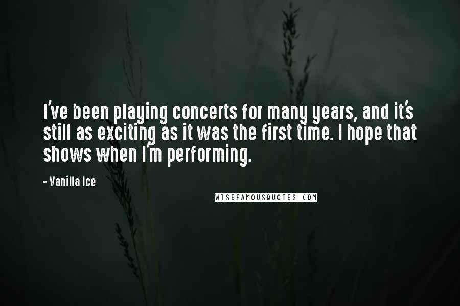 Vanilla Ice Quotes: I've been playing concerts for many years, and it's still as exciting as it was the first time. I hope that shows when I'm performing.