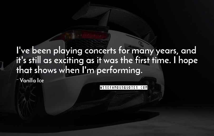 Vanilla Ice Quotes: I've been playing concerts for many years, and it's still as exciting as it was the first time. I hope that shows when I'm performing.