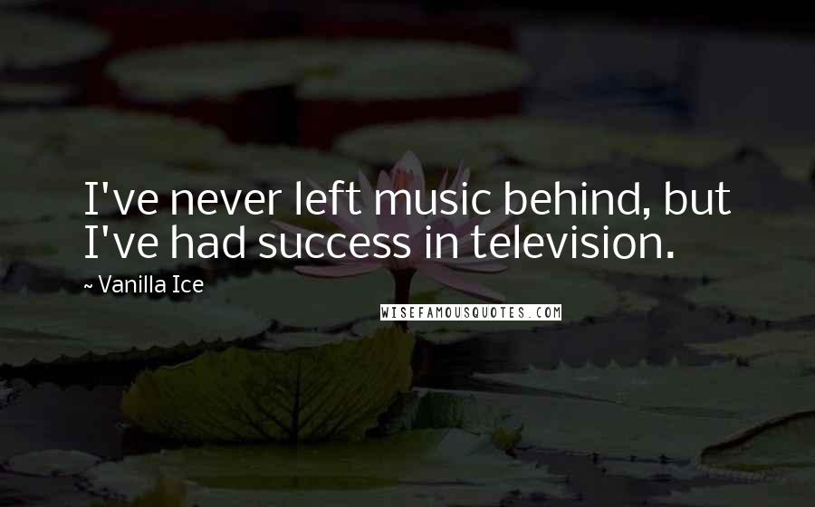 Vanilla Ice Quotes: I've never left music behind, but I've had success in television.