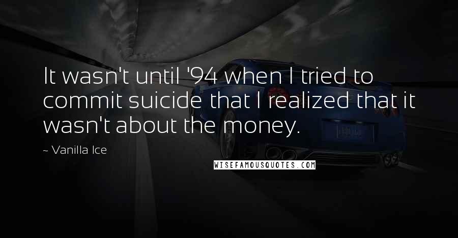 Vanilla Ice Quotes: It wasn't until '94 when I tried to commit suicide that I realized that it wasn't about the money.