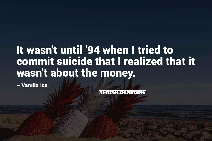 Vanilla Ice Quotes: It wasn't until '94 when I tried to commit suicide that I realized that it wasn't about the money.