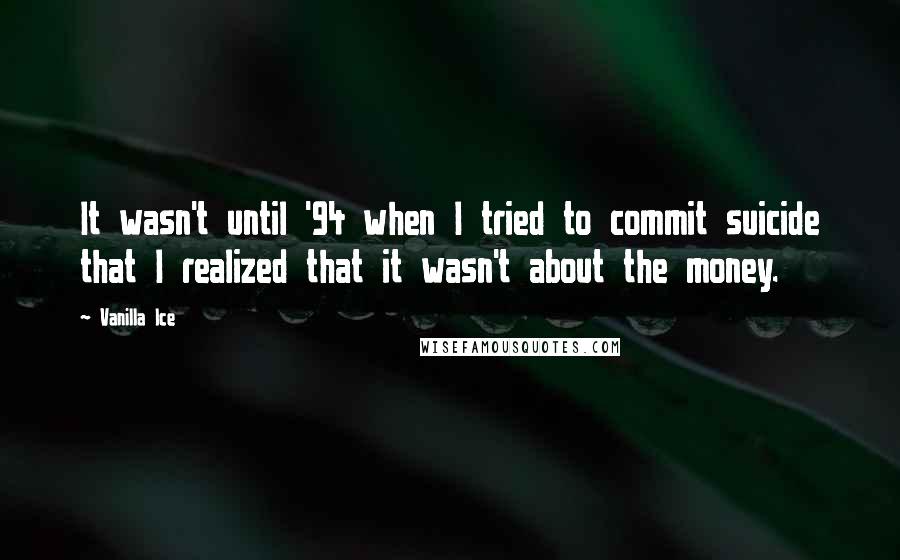 Vanilla Ice Quotes: It wasn't until '94 when I tried to commit suicide that I realized that it wasn't about the money.