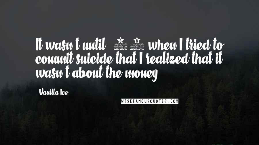 Vanilla Ice Quotes: It wasn't until '94 when I tried to commit suicide that I realized that it wasn't about the money.