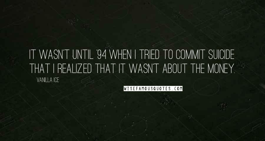 Vanilla Ice Quotes: It wasn't until '94 when I tried to commit suicide that I realized that it wasn't about the money.