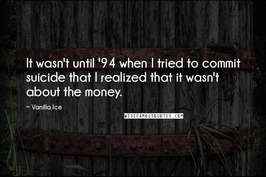 Vanilla Ice Quotes: It wasn't until '94 when I tried to commit suicide that I realized that it wasn't about the money.