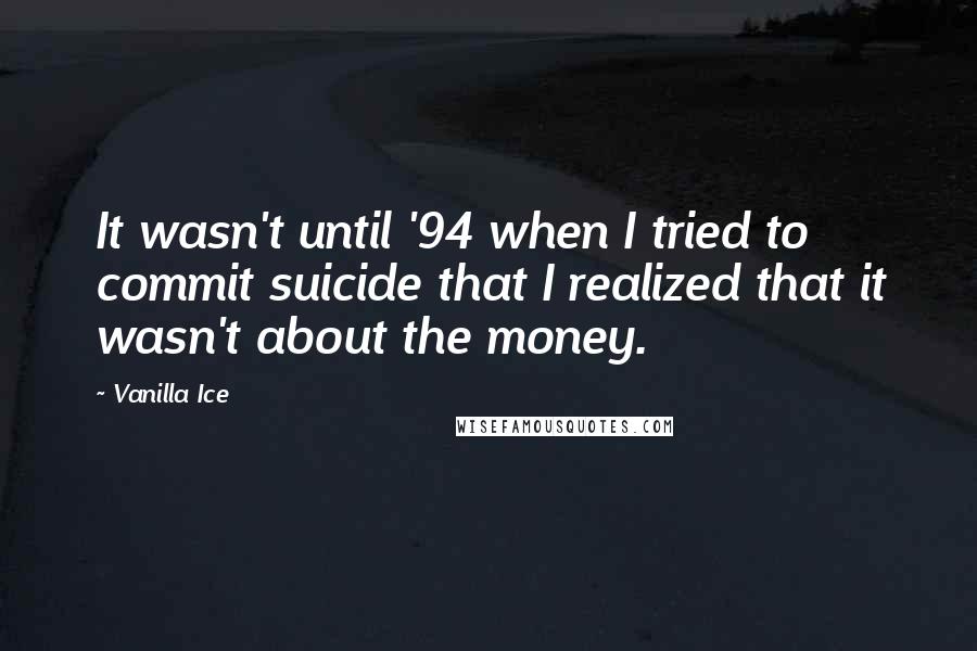 Vanilla Ice Quotes: It wasn't until '94 when I tried to commit suicide that I realized that it wasn't about the money.