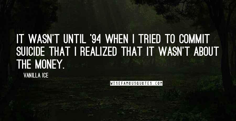 Vanilla Ice Quotes: It wasn't until '94 when I tried to commit suicide that I realized that it wasn't about the money.