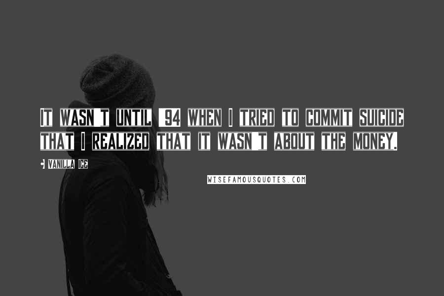 Vanilla Ice Quotes: It wasn't until '94 when I tried to commit suicide that I realized that it wasn't about the money.