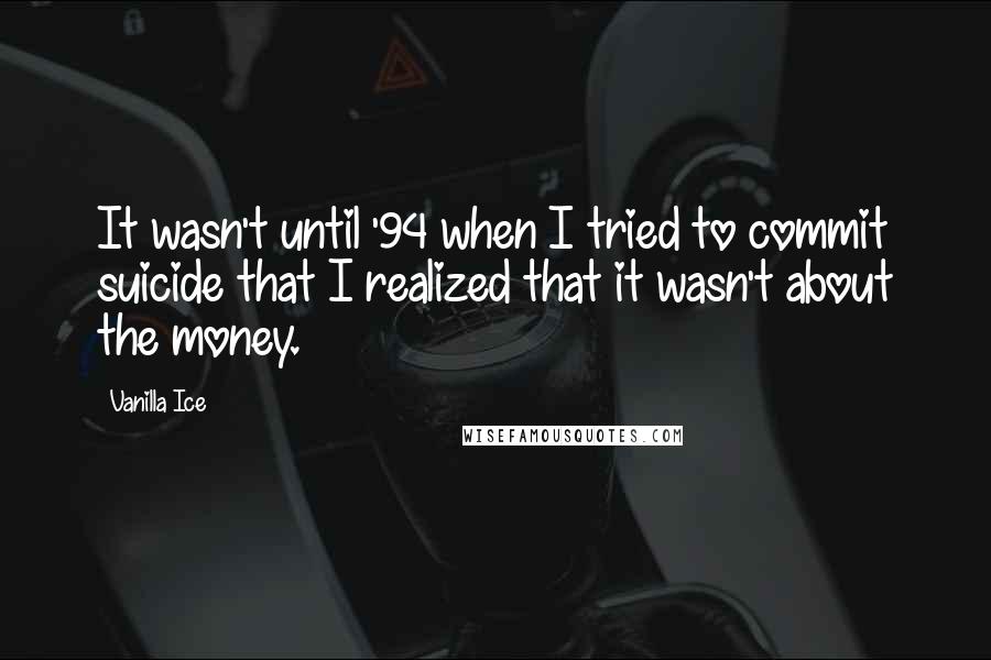 Vanilla Ice Quotes: It wasn't until '94 when I tried to commit suicide that I realized that it wasn't about the money.