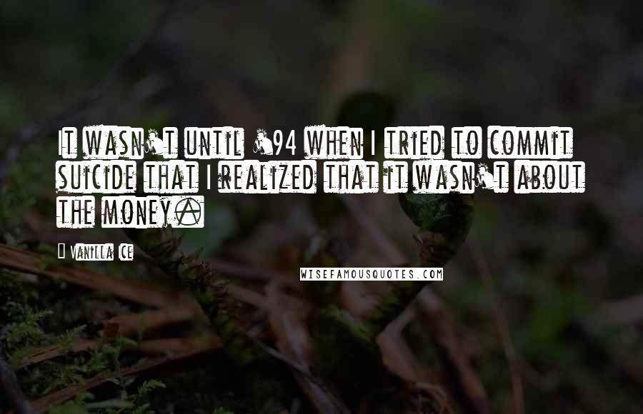 Vanilla Ice Quotes: It wasn't until '94 when I tried to commit suicide that I realized that it wasn't about the money.