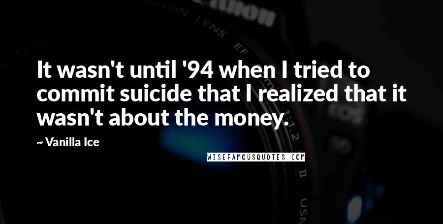 Vanilla Ice Quotes: It wasn't until '94 when I tried to commit suicide that I realized that it wasn't about the money.