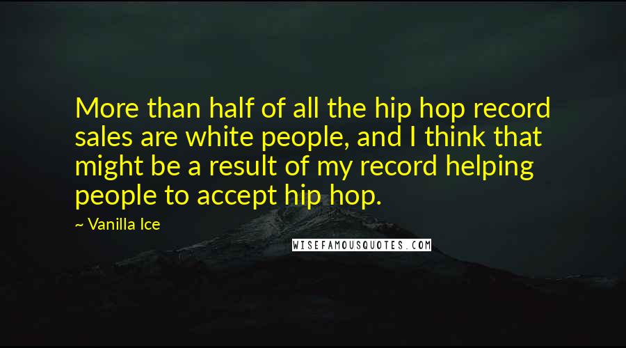 Vanilla Ice Quotes: More than half of all the hip hop record sales are white people, and I think that might be a result of my record helping people to accept hip hop.