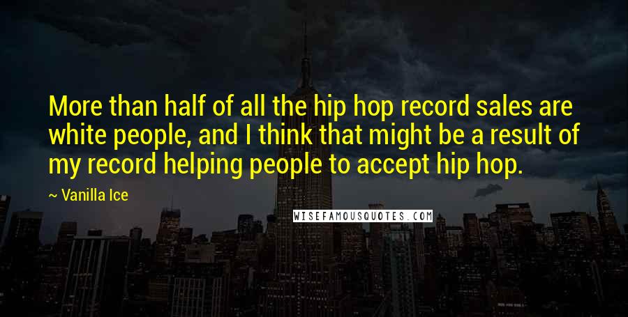 Vanilla Ice Quotes: More than half of all the hip hop record sales are white people, and I think that might be a result of my record helping people to accept hip hop.