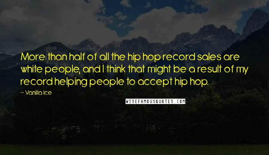 Vanilla Ice Quotes: More than half of all the hip hop record sales are white people, and I think that might be a result of my record helping people to accept hip hop.