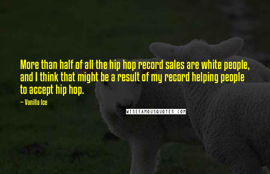Vanilla Ice Quotes: More than half of all the hip hop record sales are white people, and I think that might be a result of my record helping people to accept hip hop.