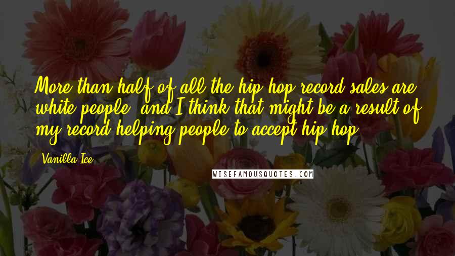 Vanilla Ice Quotes: More than half of all the hip hop record sales are white people, and I think that might be a result of my record helping people to accept hip hop.