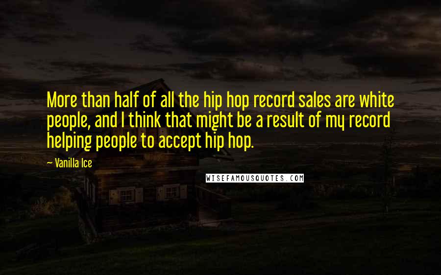 Vanilla Ice Quotes: More than half of all the hip hop record sales are white people, and I think that might be a result of my record helping people to accept hip hop.