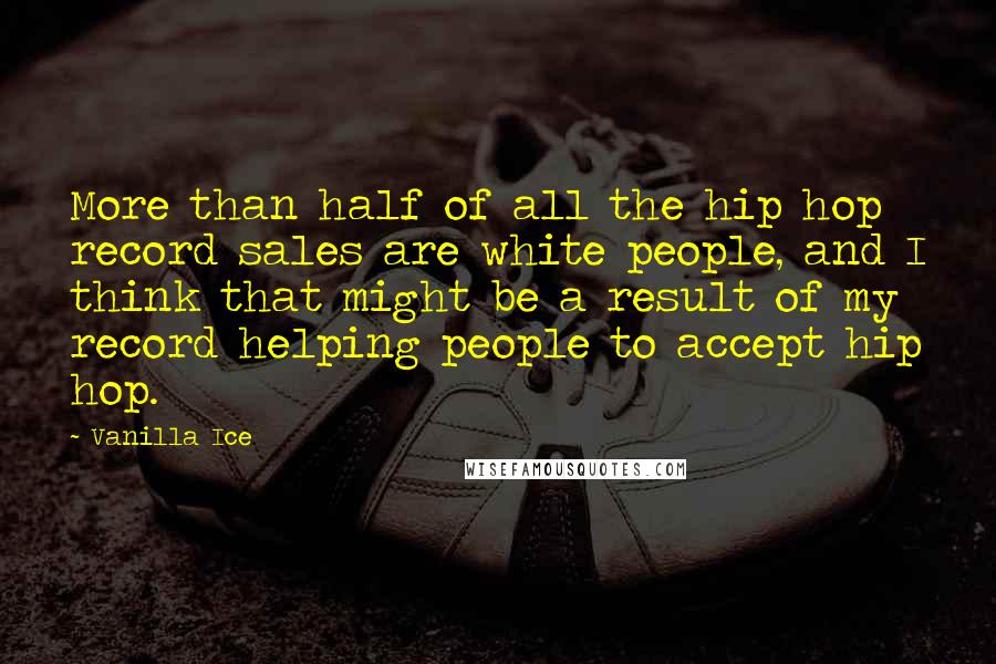 Vanilla Ice Quotes: More than half of all the hip hop record sales are white people, and I think that might be a result of my record helping people to accept hip hop.