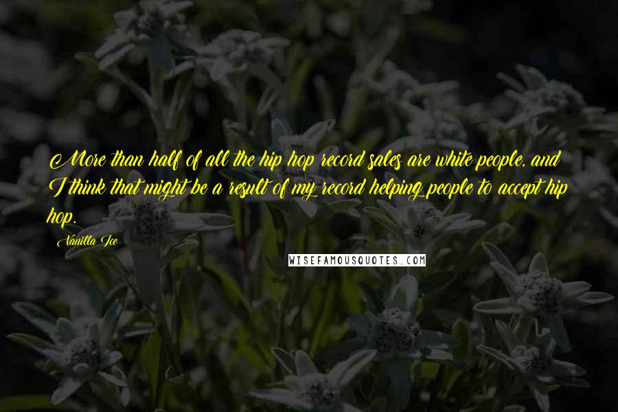 Vanilla Ice Quotes: More than half of all the hip hop record sales are white people, and I think that might be a result of my record helping people to accept hip hop.