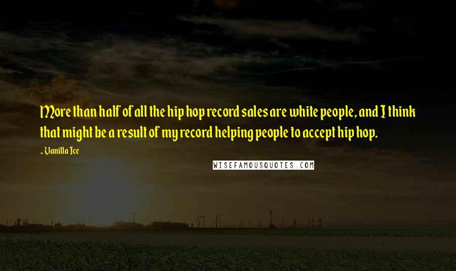 Vanilla Ice Quotes: More than half of all the hip hop record sales are white people, and I think that might be a result of my record helping people to accept hip hop.