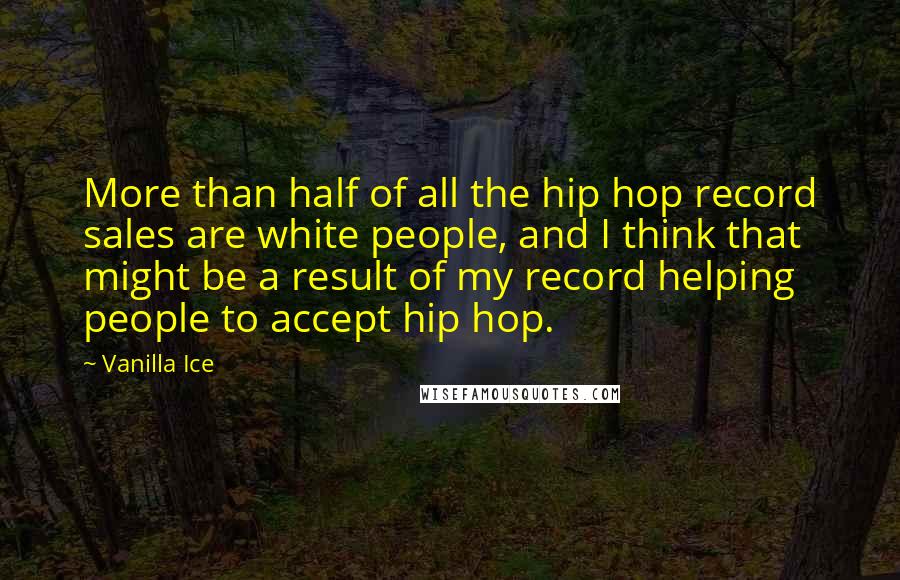 Vanilla Ice Quotes: More than half of all the hip hop record sales are white people, and I think that might be a result of my record helping people to accept hip hop.