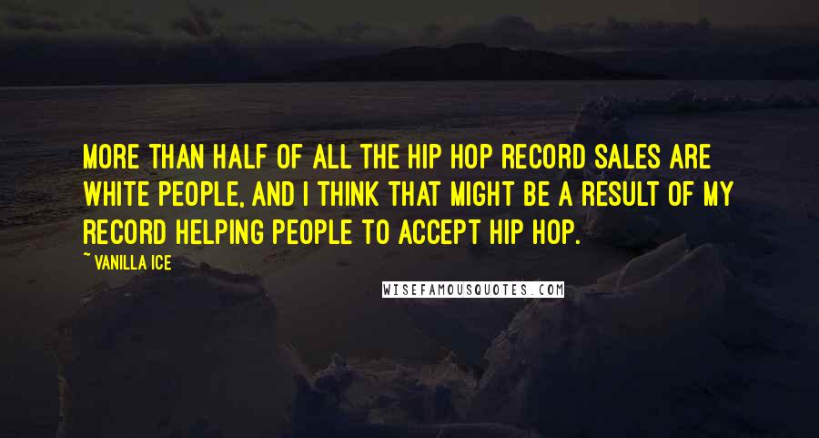 Vanilla Ice Quotes: More than half of all the hip hop record sales are white people, and I think that might be a result of my record helping people to accept hip hop.