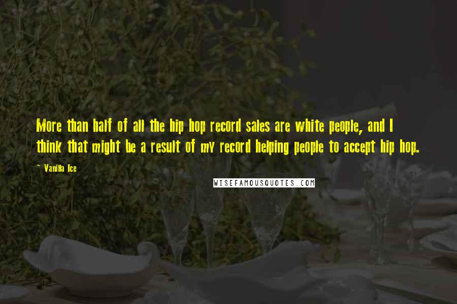 Vanilla Ice Quotes: More than half of all the hip hop record sales are white people, and I think that might be a result of my record helping people to accept hip hop.