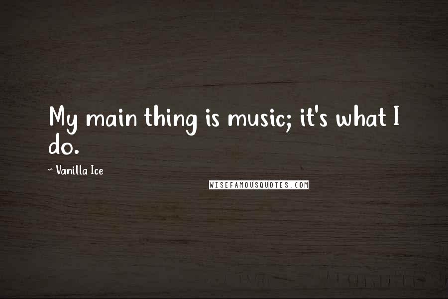 Vanilla Ice Quotes: My main thing is music; it's what I do.