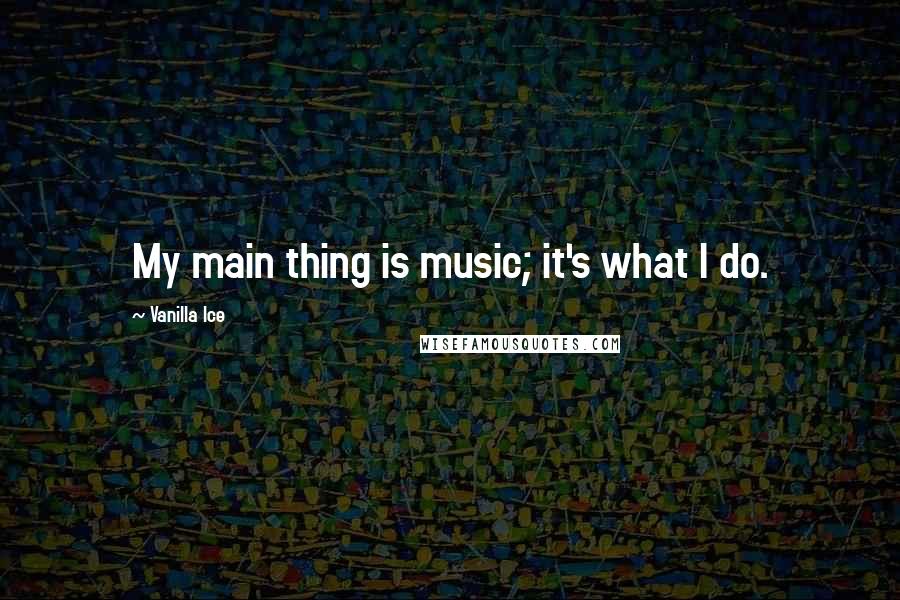 Vanilla Ice Quotes: My main thing is music; it's what I do.