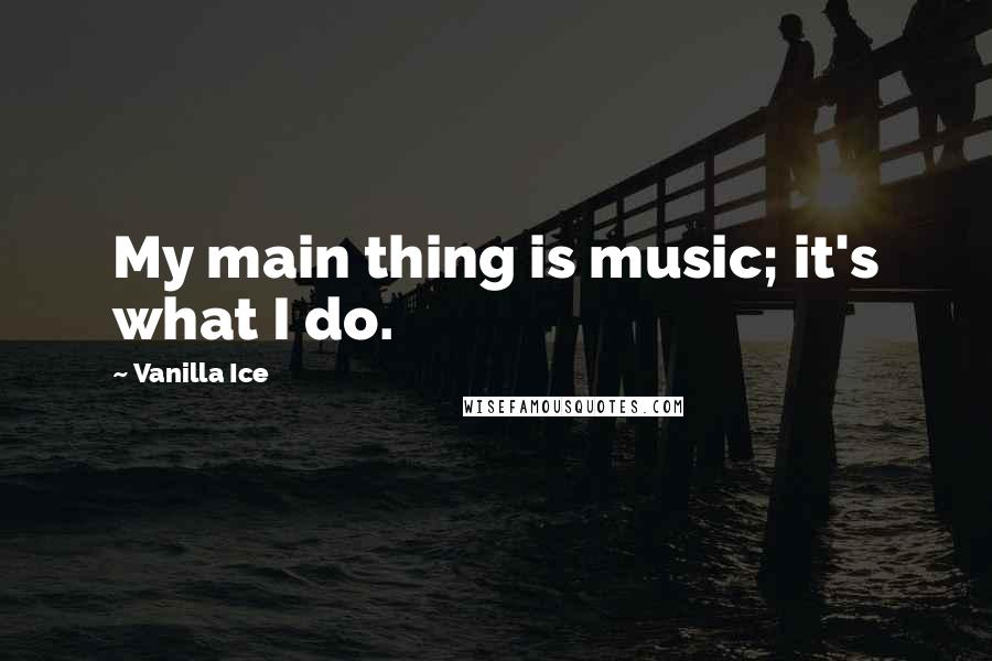 Vanilla Ice Quotes: My main thing is music; it's what I do.