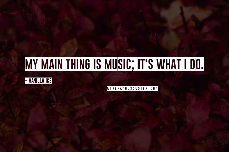 Vanilla Ice Quotes: My main thing is music; it's what I do.