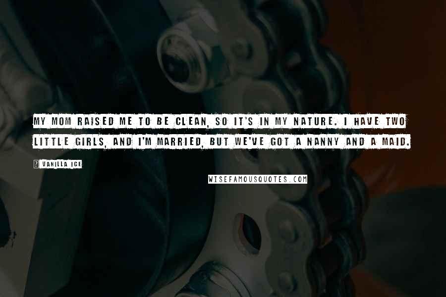 Vanilla Ice Quotes: My mom raised me to be clean, so it's in my nature. I have two little girls, and I'm married, but we've got a nanny and a maid.