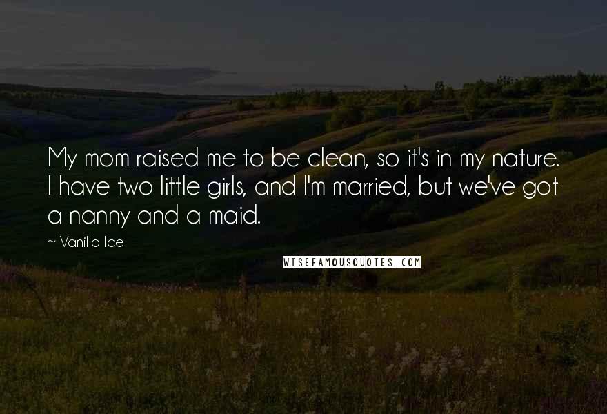 Vanilla Ice Quotes: My mom raised me to be clean, so it's in my nature. I have two little girls, and I'm married, but we've got a nanny and a maid.