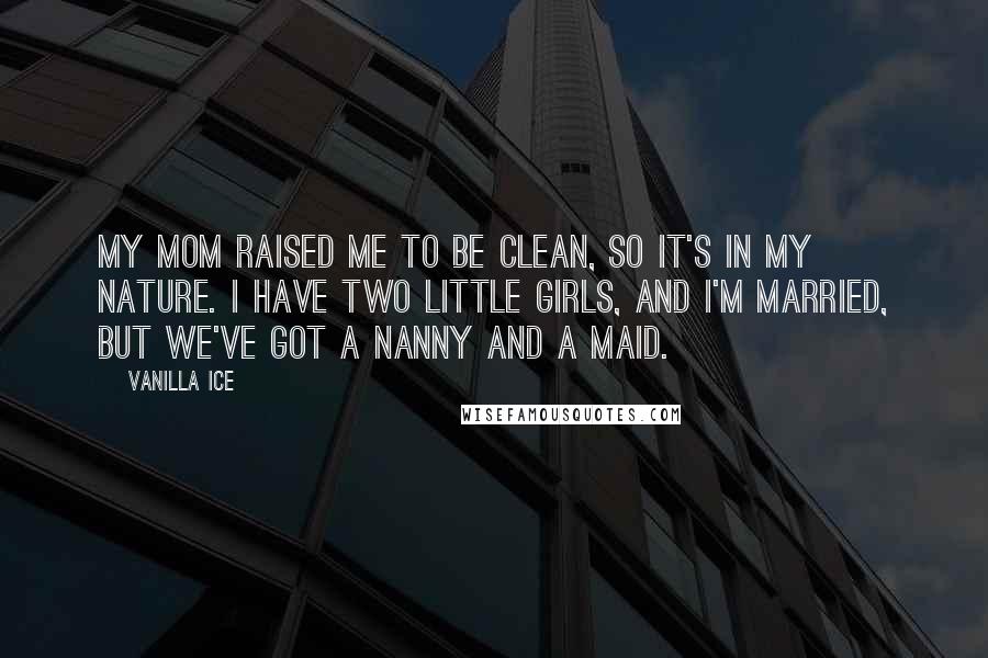 Vanilla Ice Quotes: My mom raised me to be clean, so it's in my nature. I have two little girls, and I'm married, but we've got a nanny and a maid.